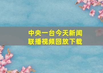 中央一台今天新闻联播视频回放下载