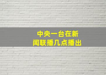 中央一台在新闻联播几点播出