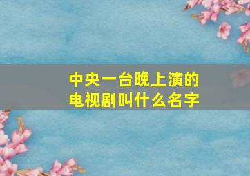 中央一台晚上演的电视剧叫什么名字