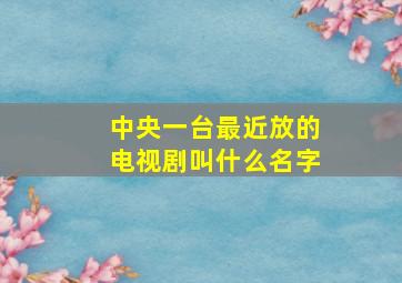 中央一台最近放的电视剧叫什么名字