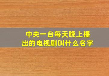 中央一台每天晚上播出的电视剧叫什么名字