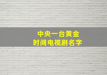 中央一台黄金时间电视剧名字