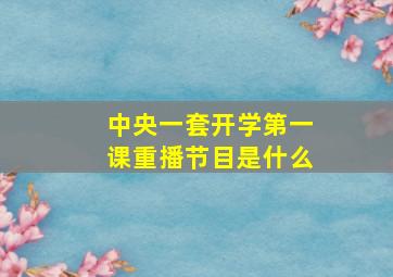 中央一套开学第一课重播节目是什么