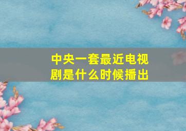 中央一套最近电视剧是什么时候播出