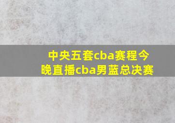 中央五套cba赛程今晚直播cba男蓝总决赛