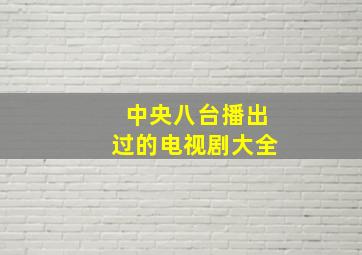 中央八台播出过的电视剧大全