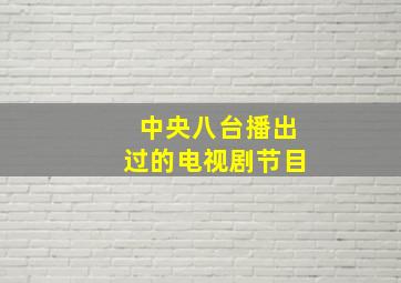 中央八台播出过的电视剧节目