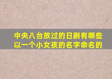 中央八台放过的日剧有哪些以一个小女孩的名字命名的