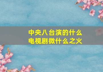 中央八台演的什么电视剧微什么之火