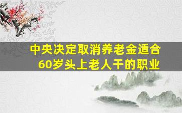 中央决定取消养老金适合60岁头上老人干的职业