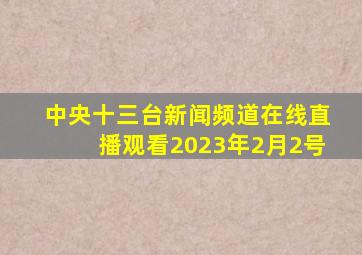 中央十三台新闻频道在线直播观看2023年2月2号