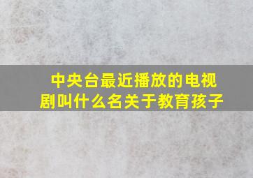 中央台最近播放的电视剧叫什么名关于教育孩子