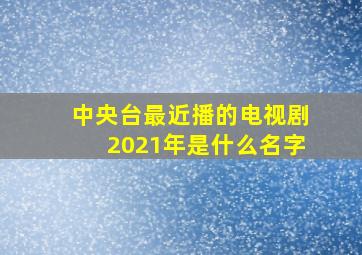 中央台最近播的电视剧2021年是什么名字