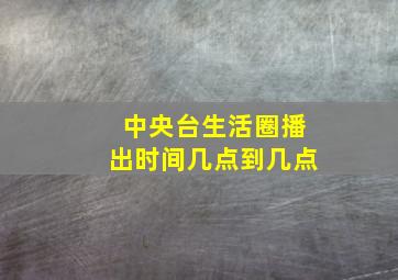 中央台生活圈播出时间几点到几点