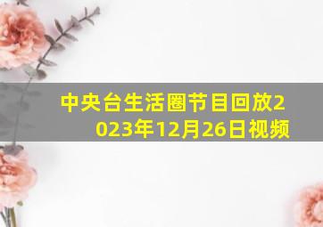 中央台生活圈节目回放2023年12月26日视频