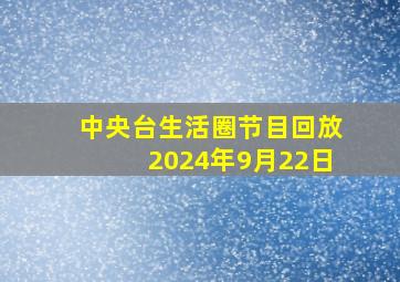 中央台生活圈节目回放2024年9月22日