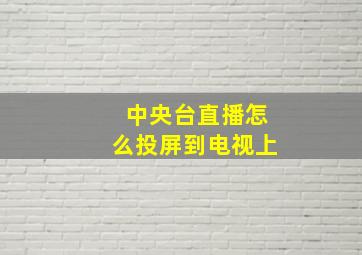 中央台直播怎么投屏到电视上