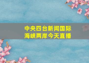 中央四台新闻国际海峡两岸今天直播