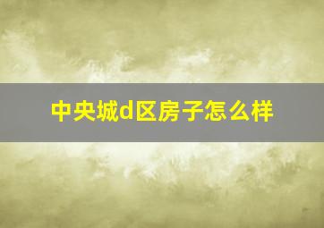 中央城d区房子怎么样