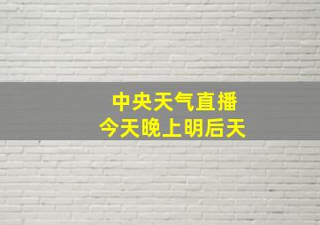 中央天气直播今天晚上明后天