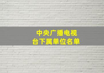 中央广播电视台下属单位名单