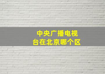 中央广播电视台在北京哪个区