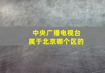 中央广播电视台属于北京哪个区的