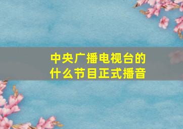 中央广播电视台的什么节目正式播音