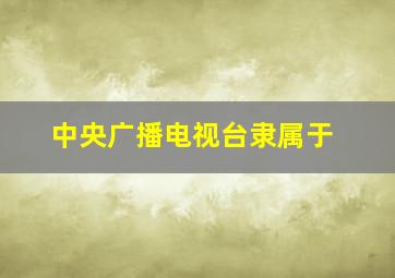 中央广播电视台隶属于