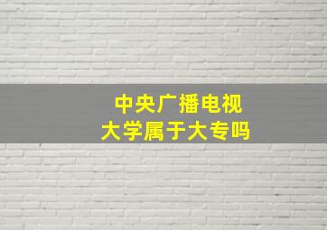 中央广播电视大学属于大专吗