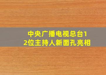 中央广播电视总台12位主持人新面孔亮相