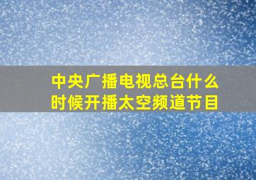 中央广播电视总台什么时候开播太空频道节目