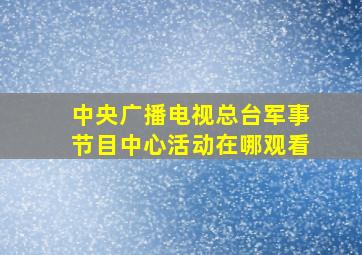 中央广播电视总台军事节目中心活动在哪观看