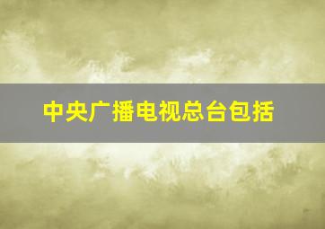 中央广播电视总台包括