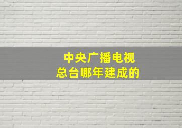 中央广播电视总台哪年建成的