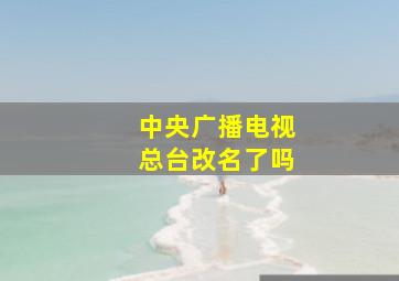 中央广播电视总台改名了吗