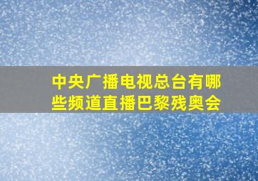 中央广播电视总台有哪些频道直播巴黎残奥会