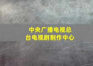 中央广播电视总台电视剧制作中心