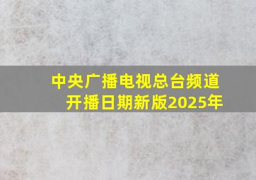 中央广播电视总台频道开播日期新版2025年