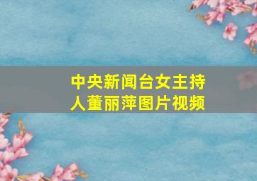 中央新闻台女主持人董丽萍图片视频