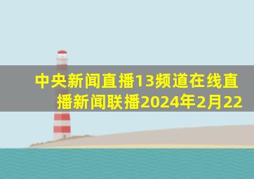 中央新闻直播13频道在线直播新闻联播2024年2月22