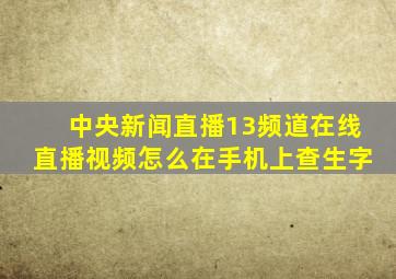 中央新闻直播13频道在线直播视频怎么在手机上查生字