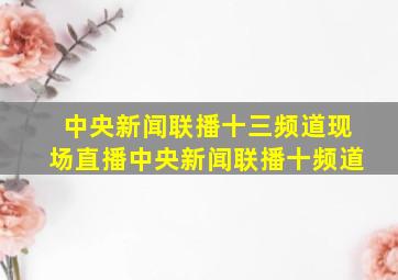 中央新闻联播十三频道现场直播中央新闻联播十频道