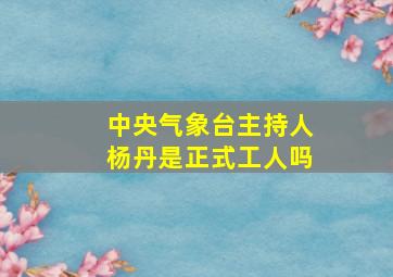 中央气象台主持人杨丹是正式工人吗