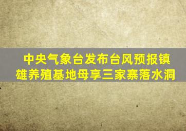 中央气象台发布台风预报镇雄养殖基地母享三家寨落水洞