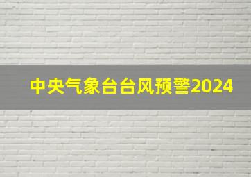 中央气象台台风预警2024