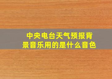 中央电台天气预报背景音乐用的是什么音色