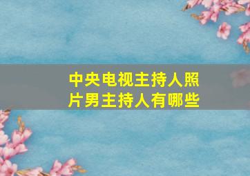 中央电视主持人照片男主持人有哪些