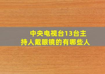 中央电视台13台主持人戴眼镜的有哪些人