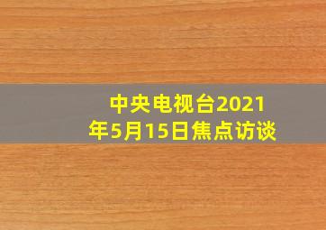 中央电视台2021年5月15日焦点访谈